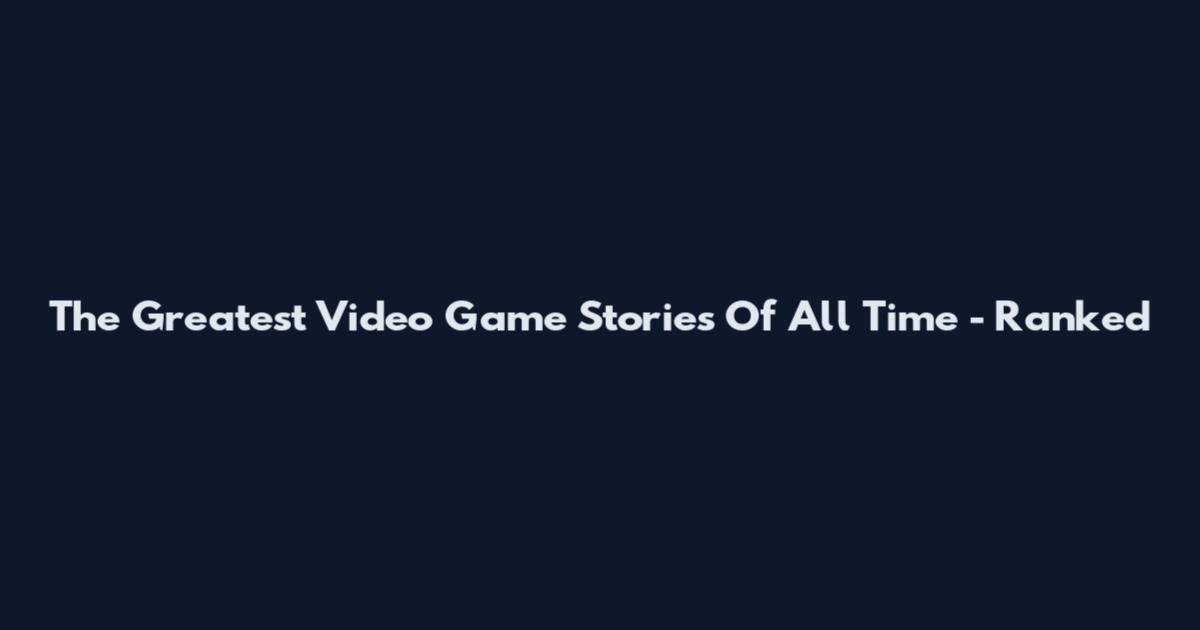 The Greatest Video Game Stories Of All Time - Ranked