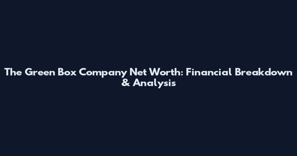 The Green Box Company Net Worth: Financial Breakdown & Analysis