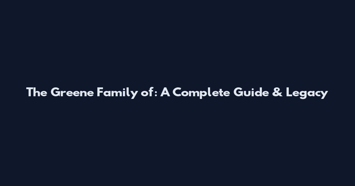The Greene Family of: A Complete Guide & Legacy