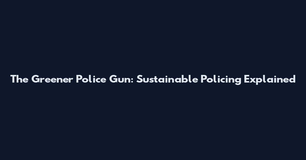 The Greener Police Gun: Sustainable Policing Explained