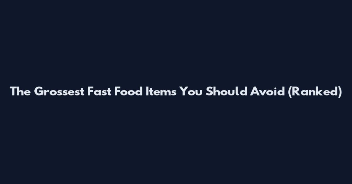 The Grossest Fast Food Items You Should Avoid (Ranked)