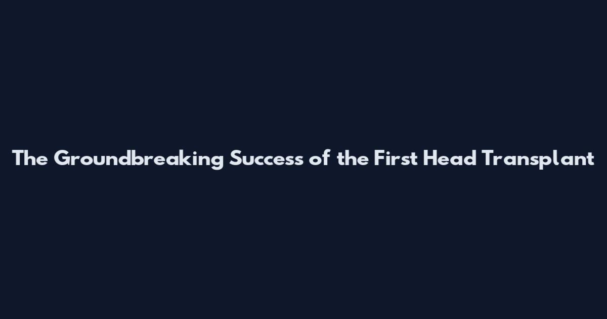 The Groundbreaking Success of the First Head Transplant