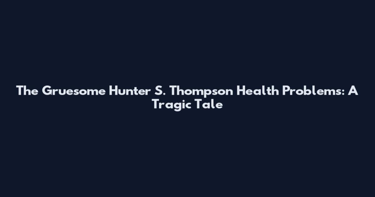 The Gruesome Hunter S. Thompson Health Problems: A Tragic Tale