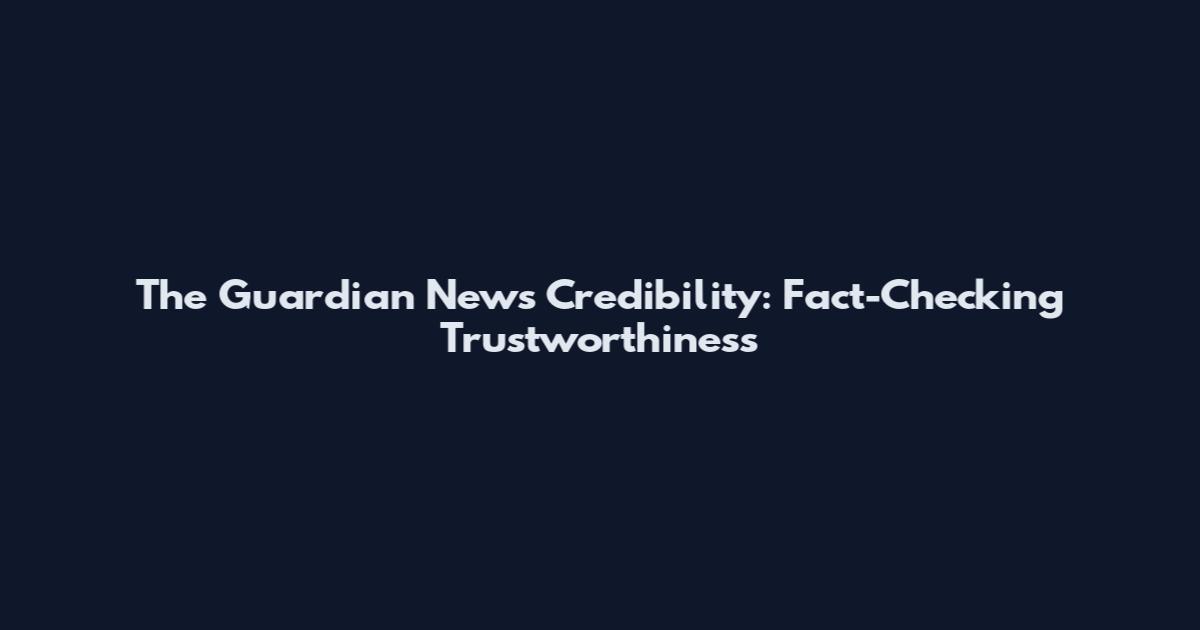The Guardian News Credibility: Fact-Checking Trustworthiness