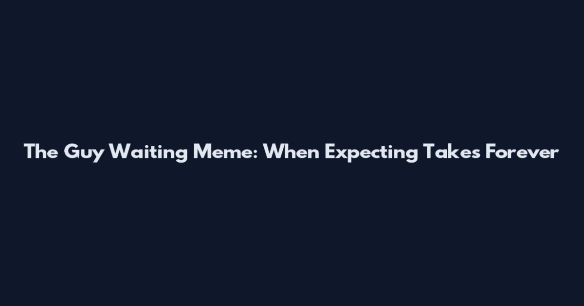 The Guy Waiting Meme: When Expecting Takes Forever
