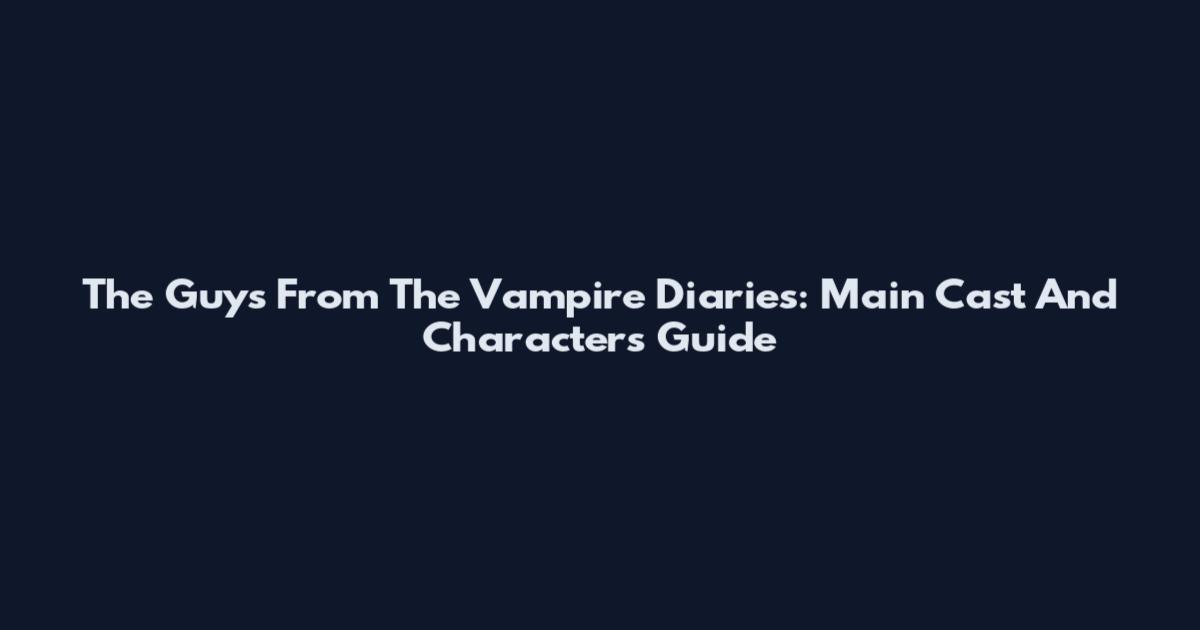 The Guys From The Vampire Diaries: Main Cast And Characters Guide