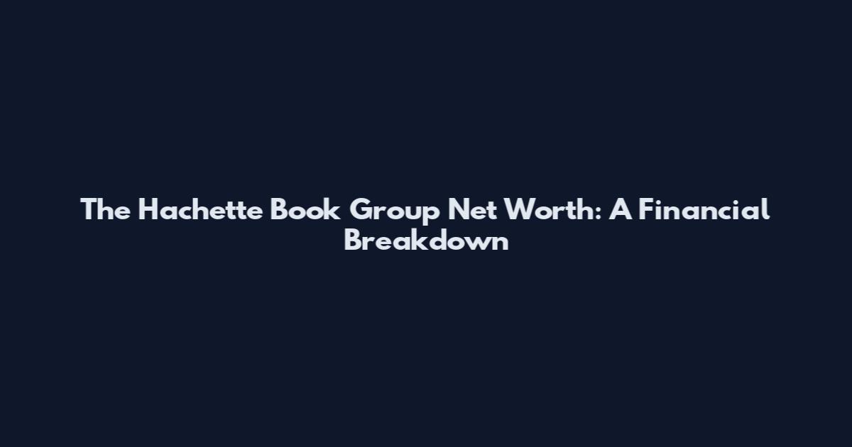 The Hachette Book Group Net Worth: A Financial Breakdown