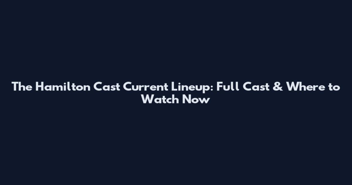 The Hamilton Cast Current Lineup: Full Cast & Where to Watch Now