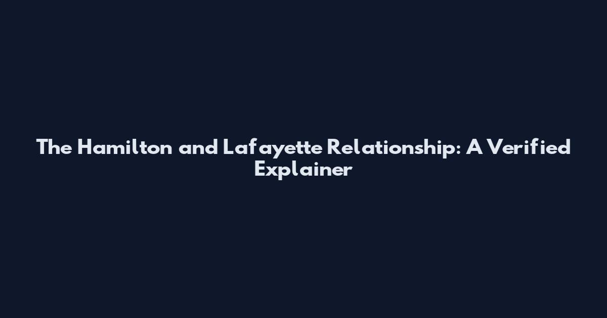 The Hamilton and Lafayette Relationship: A Verified Explainer