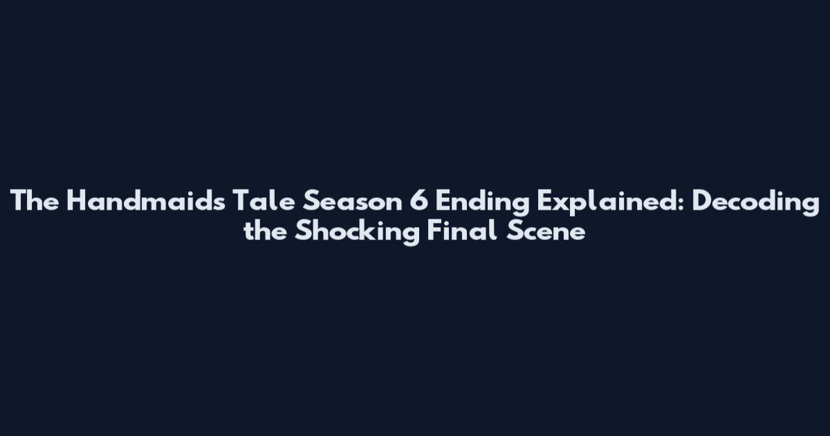 The Handmaid's Tale Season 6 Ending Explained: Decoding the Shocking Final Scene