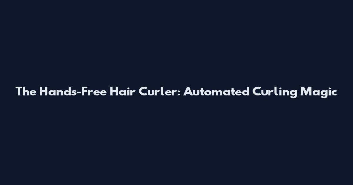 The Hands-Free Hair Curler: Automated Curling Magic