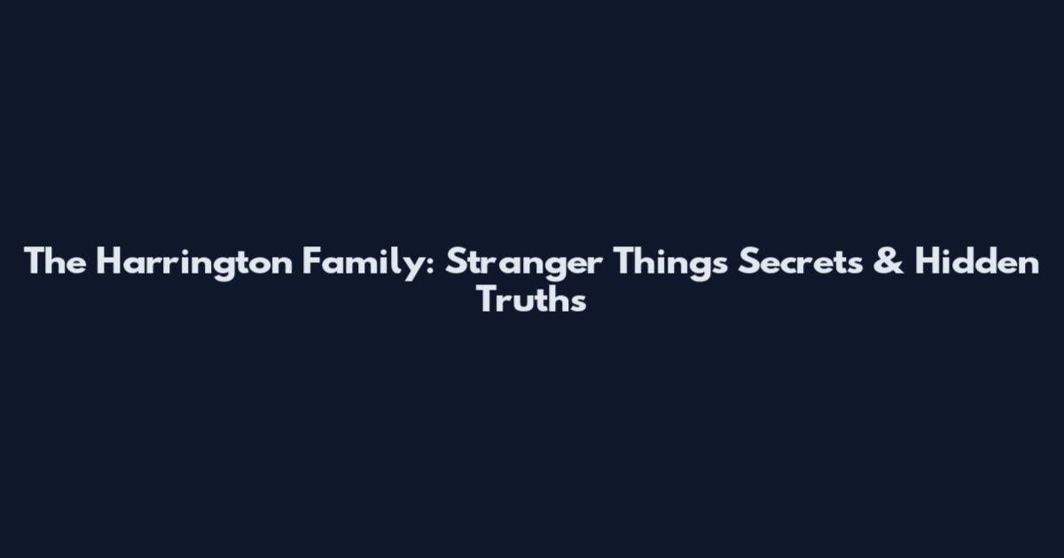 The Harrington Family: Stranger Things Secrets & Hidden Truths