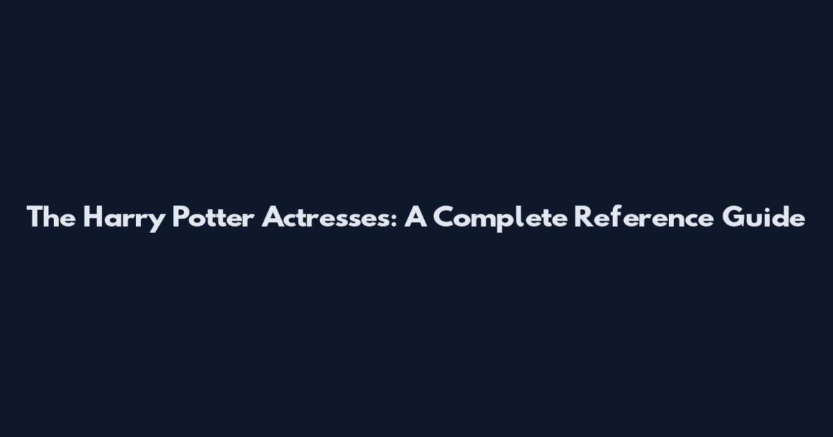 The Harry Potter Actresses: A Complete Reference Guide