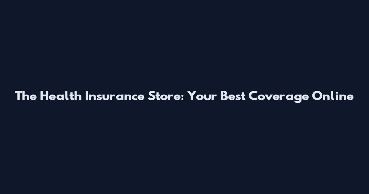 The Health Insurance Store: Your Best Coverage Online