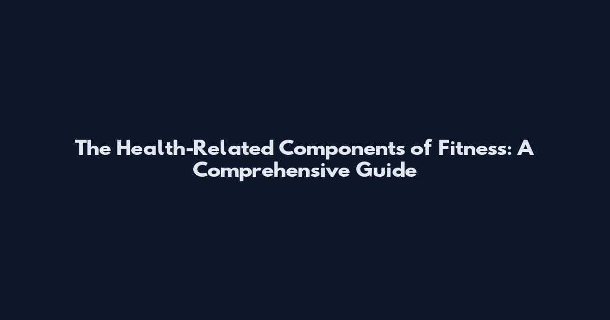 The Health-Related Components of Fitness: A Comprehensive Guide