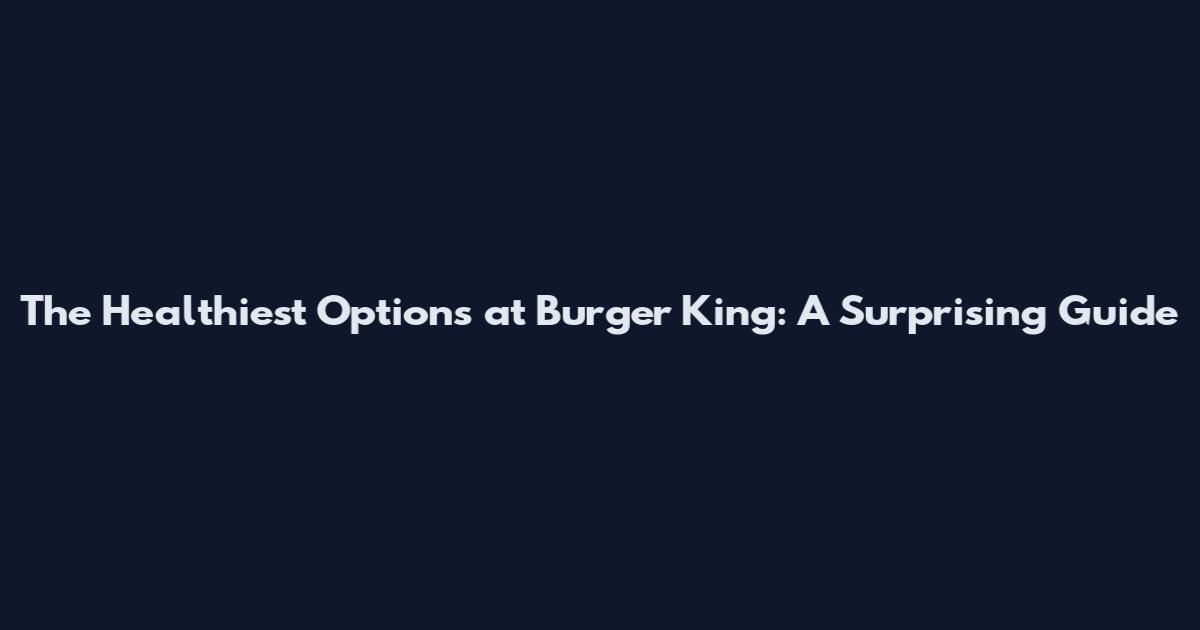 The Healthiest Options at Burger King: A Surprising Guide