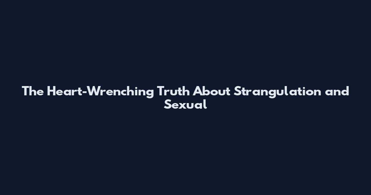 The Heart-Wrenching Truth About Strangulation and Sexual