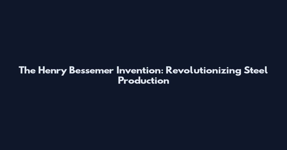 The Henry Bessemer Invention: Revolutionizing Steel Production