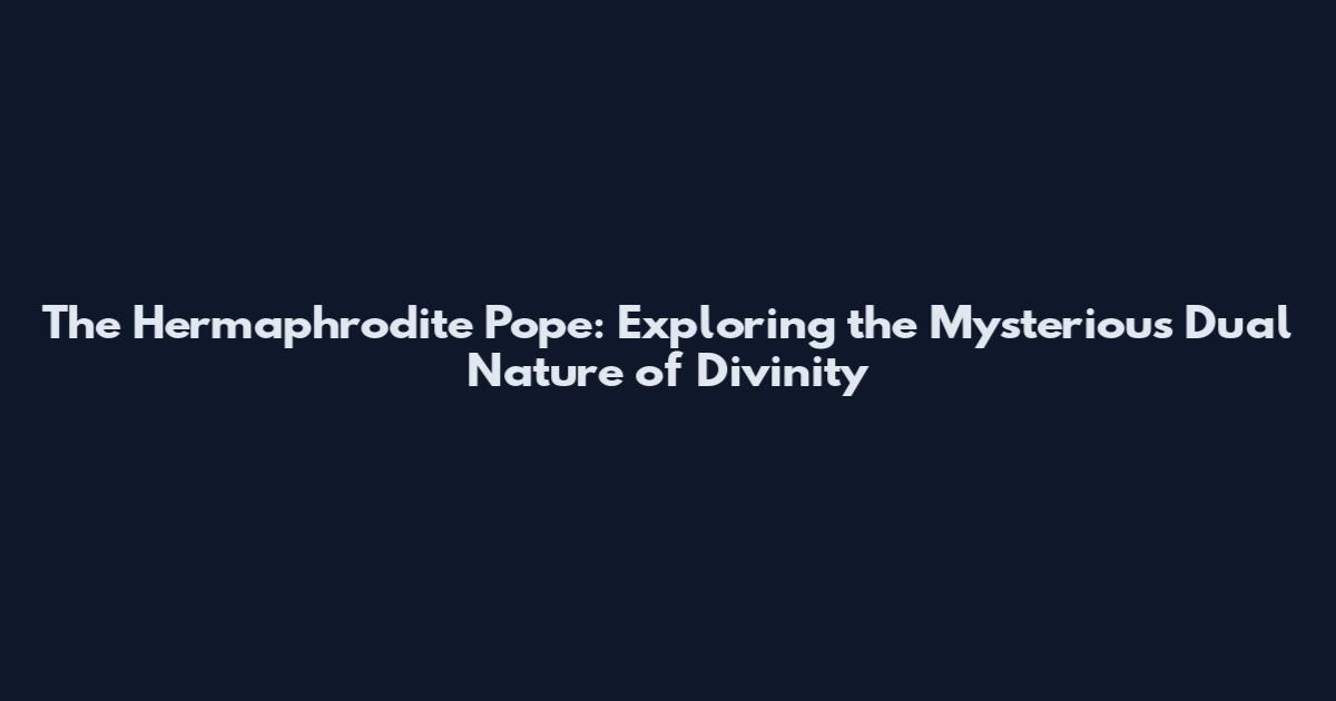 The Hermaphrodite Pope: Exploring the Mysterious Dual Nature of Divinity