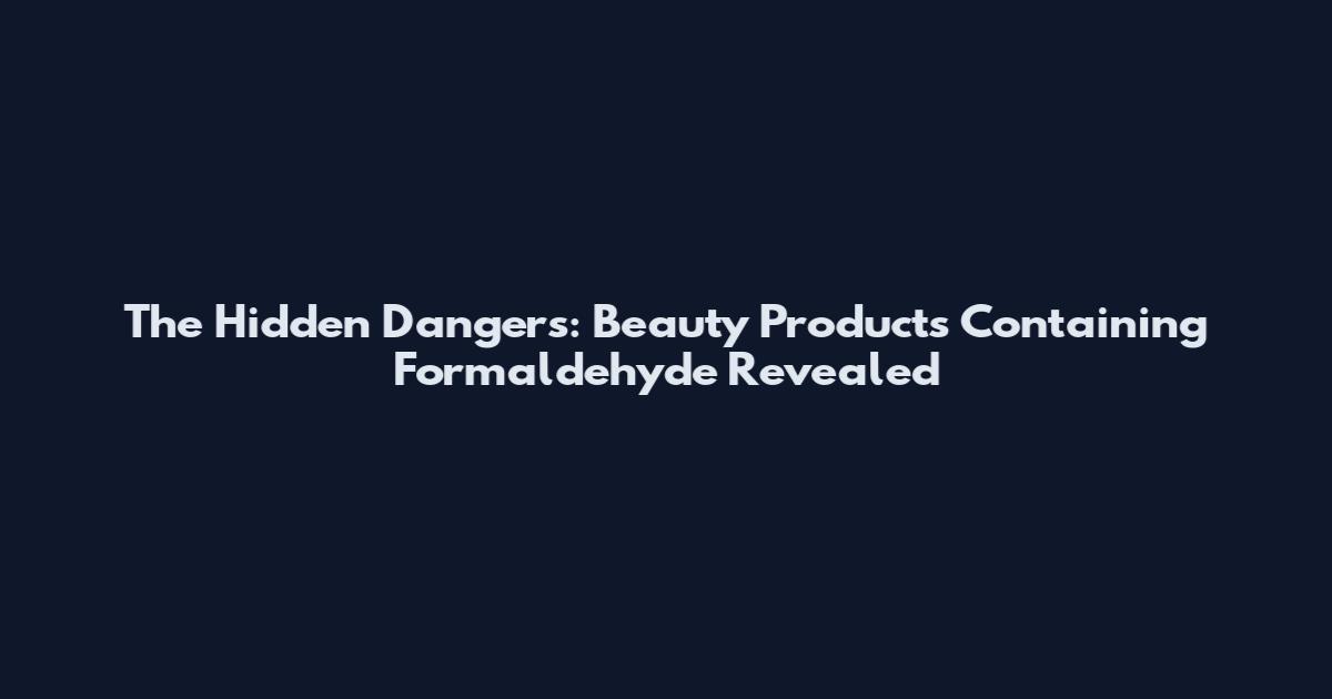 The Hidden Dangers: Beauty Products Containing Formaldehyde Revealed