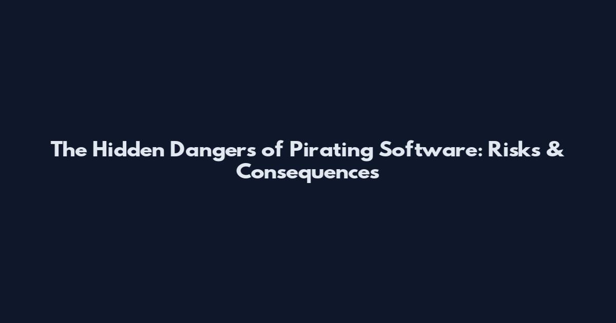 The Hidden Dangers of Pirating Software: Risks & Consequences