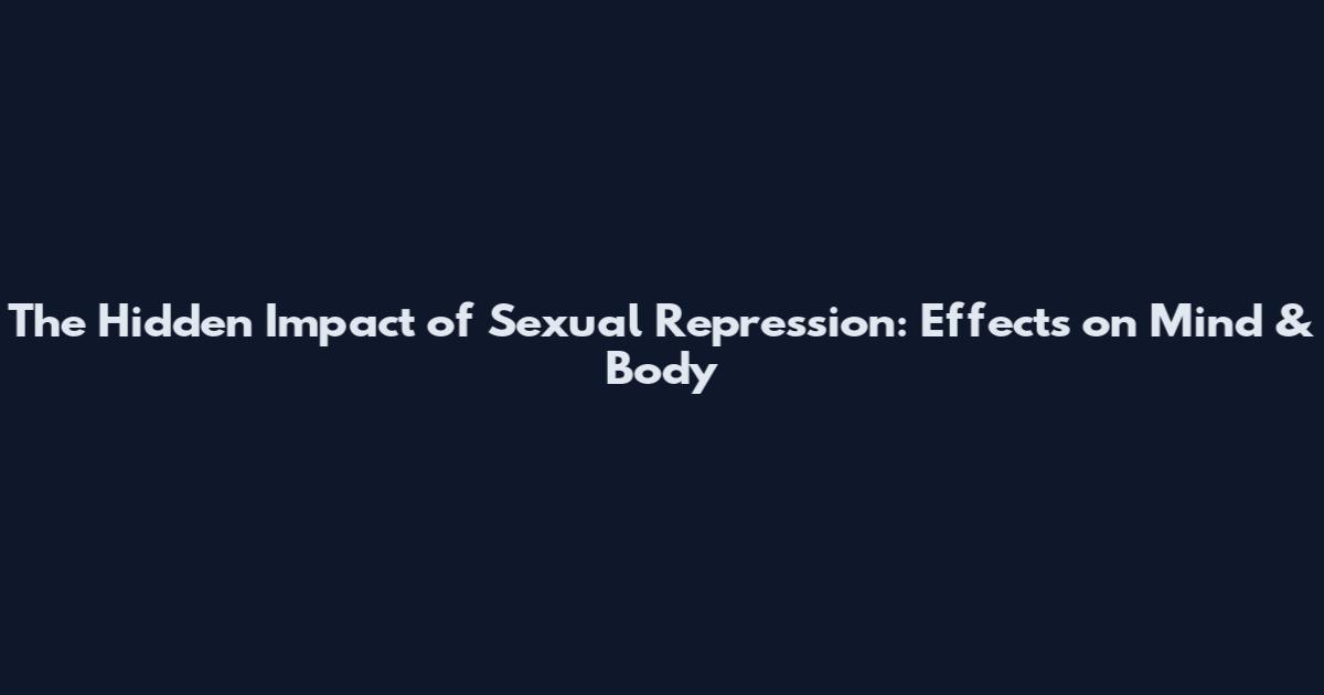The Hidden Impact of Sexual Repression: Effects on Mind & Body