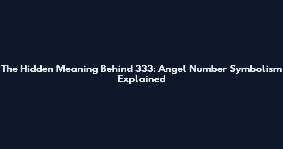 The Hidden Meaning Behind 333: Angel Number Symbolism Explained