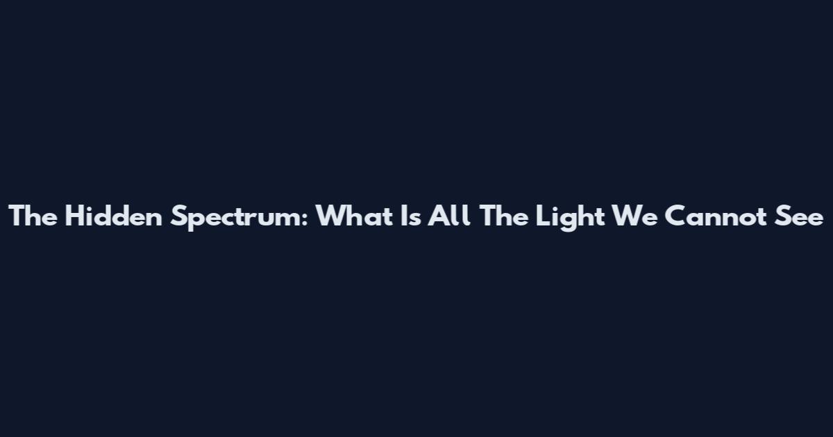 The Hidden Spectrum: What Is All The Light We Cannot See