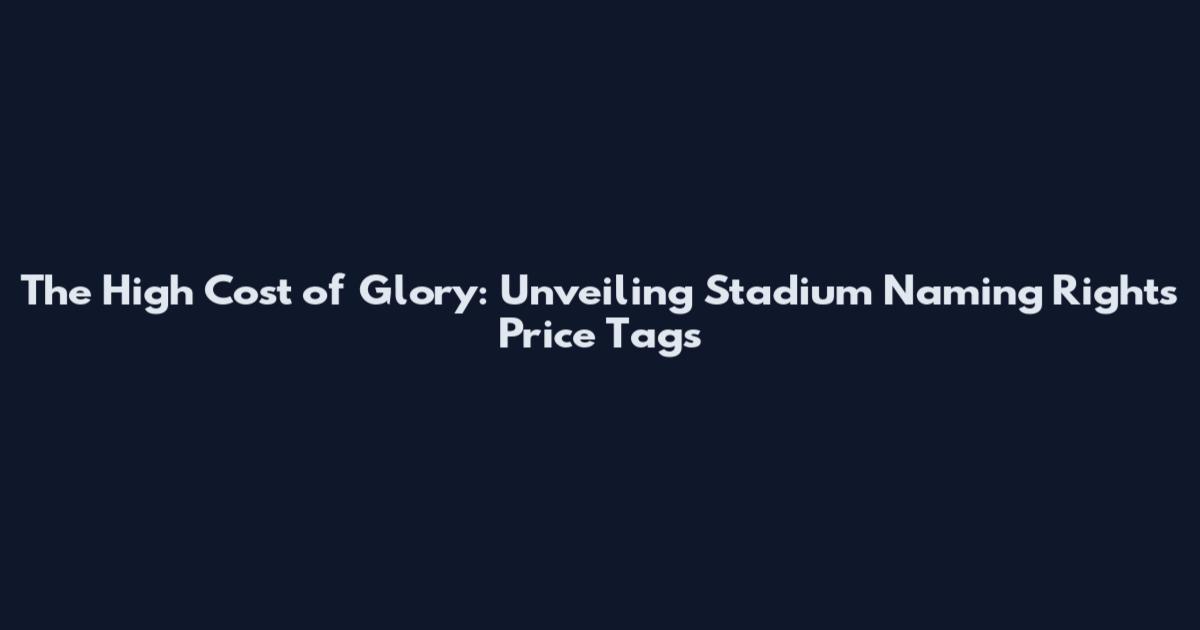 The High Cost of Glory: Unveiling Stadium Naming Rights Price Tags