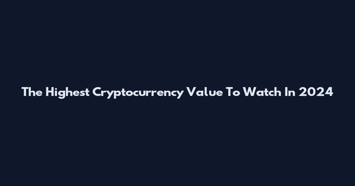 The Highest Cryptocurrency Value To Watch In 2024