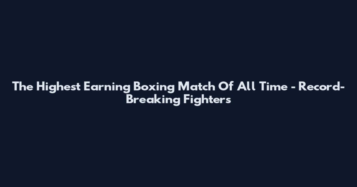 The Highest Earning Boxing Match Of All Time - Record-Breaking Fighters