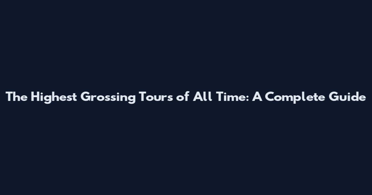 The Highest Grossing Tours of All Time: A Complete Guide
