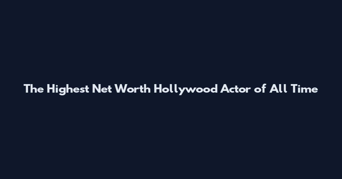 The Highest Net Worth Hollywood Actor of All Time