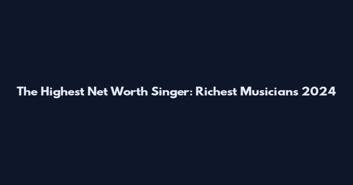 The Highest Net Worth Singer: Richest Musicians 2024
