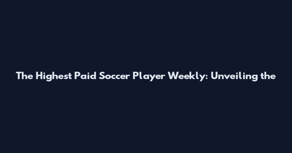 The Highest Paid Soccer Player Weekly: Unveiling the