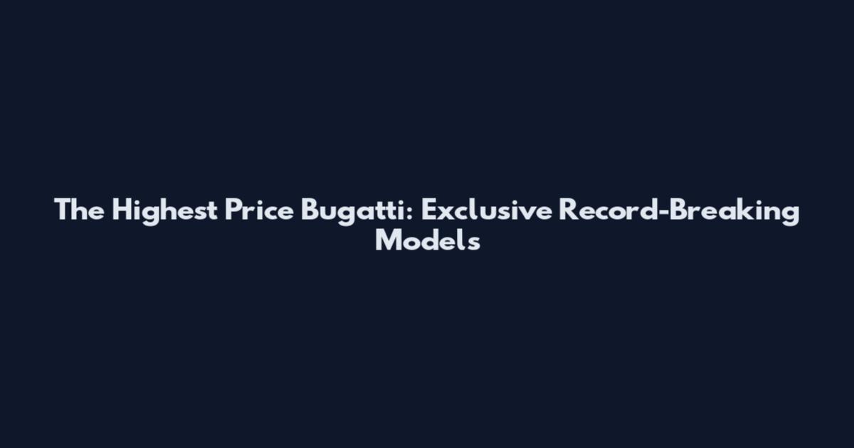 The Highest Price Bugatti: Exclusive Record-Breaking Models