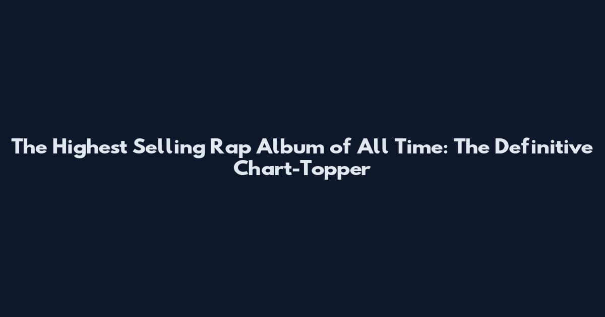 The Highest Selling Rap Album of All Time: The Definitive Chart-Topper