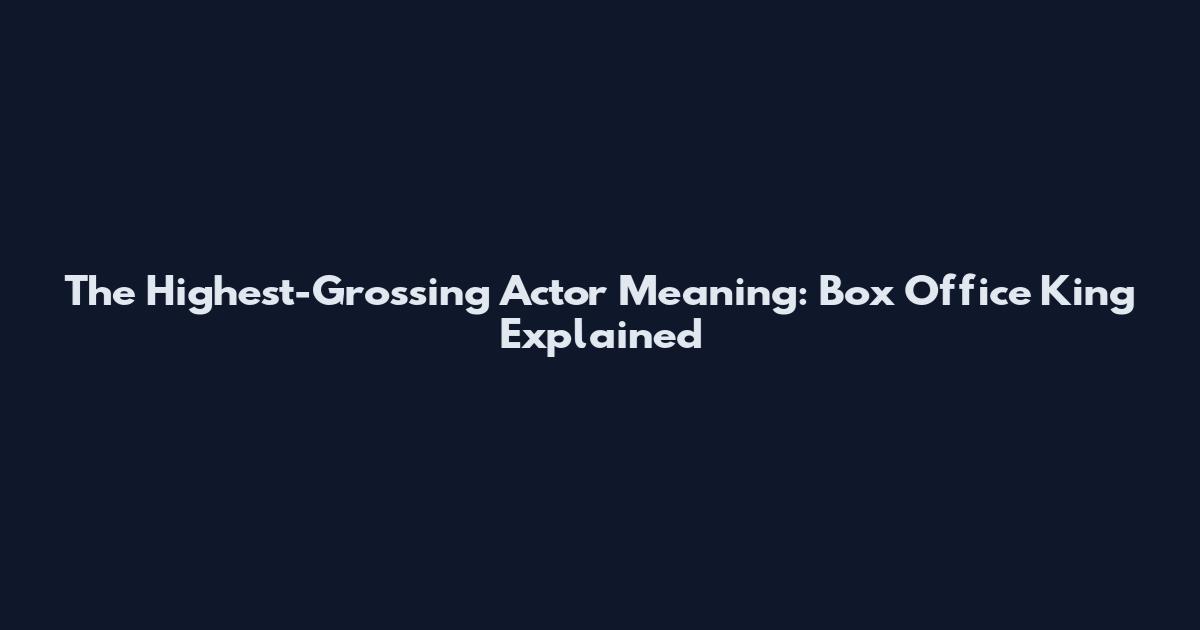 The Highest-Grossing Actor Meaning: Box Office King Explained
