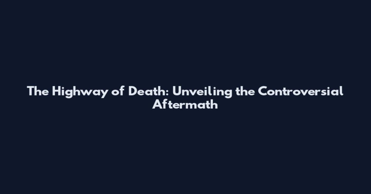 The Highway of Death: Unveiling the Controversial Aftermath