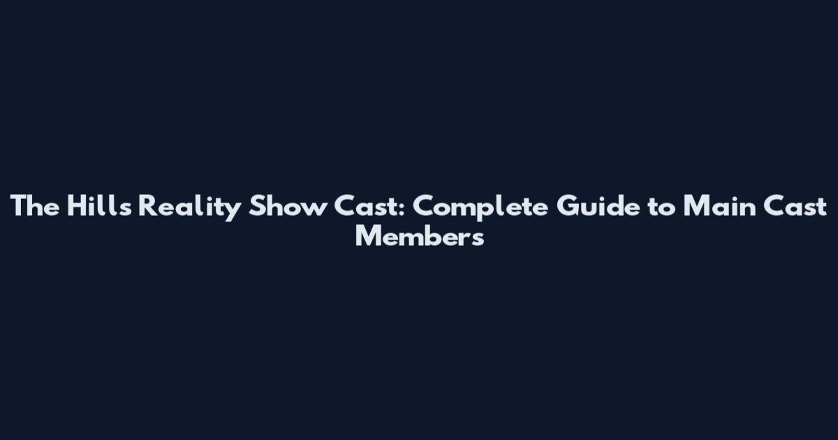 The Hills Reality Show Cast: Complete Guide to Main Cast Members
