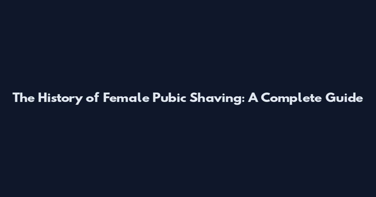 The History of Female Pubic Shaving: A Complete Guide