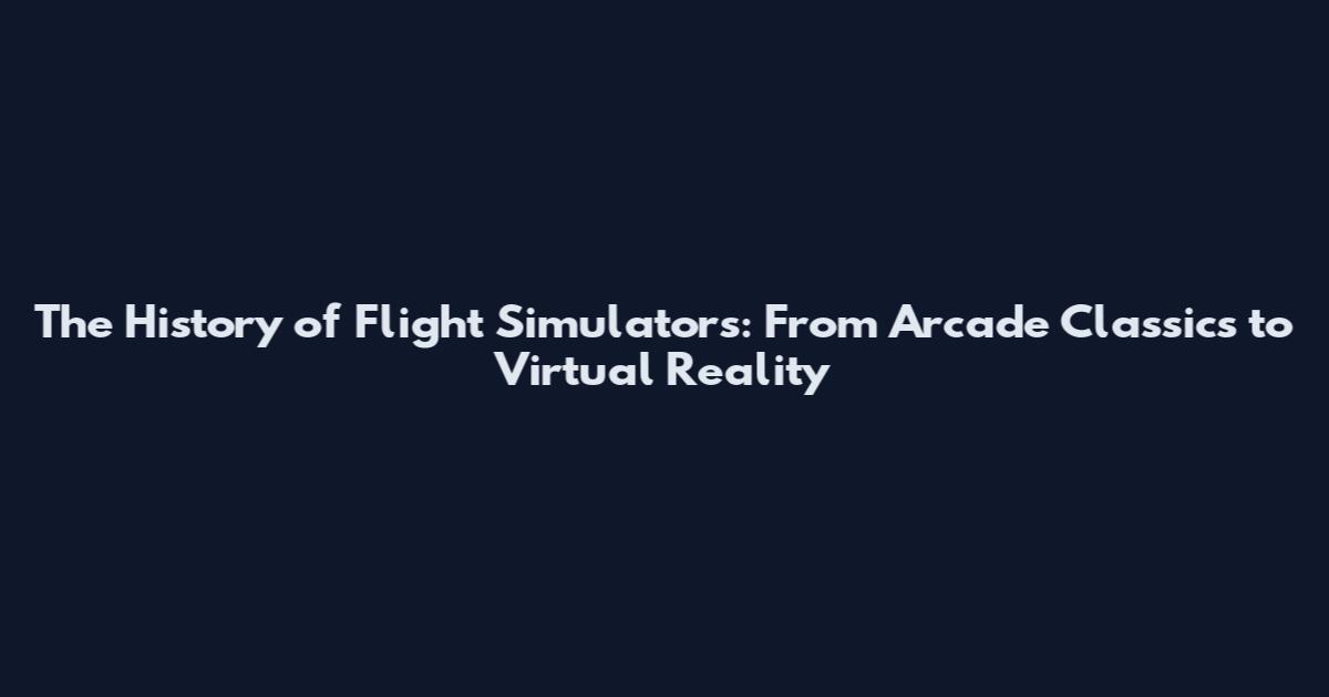 The History of Flight Simulators: From Arcade Classics to Virtual Reality