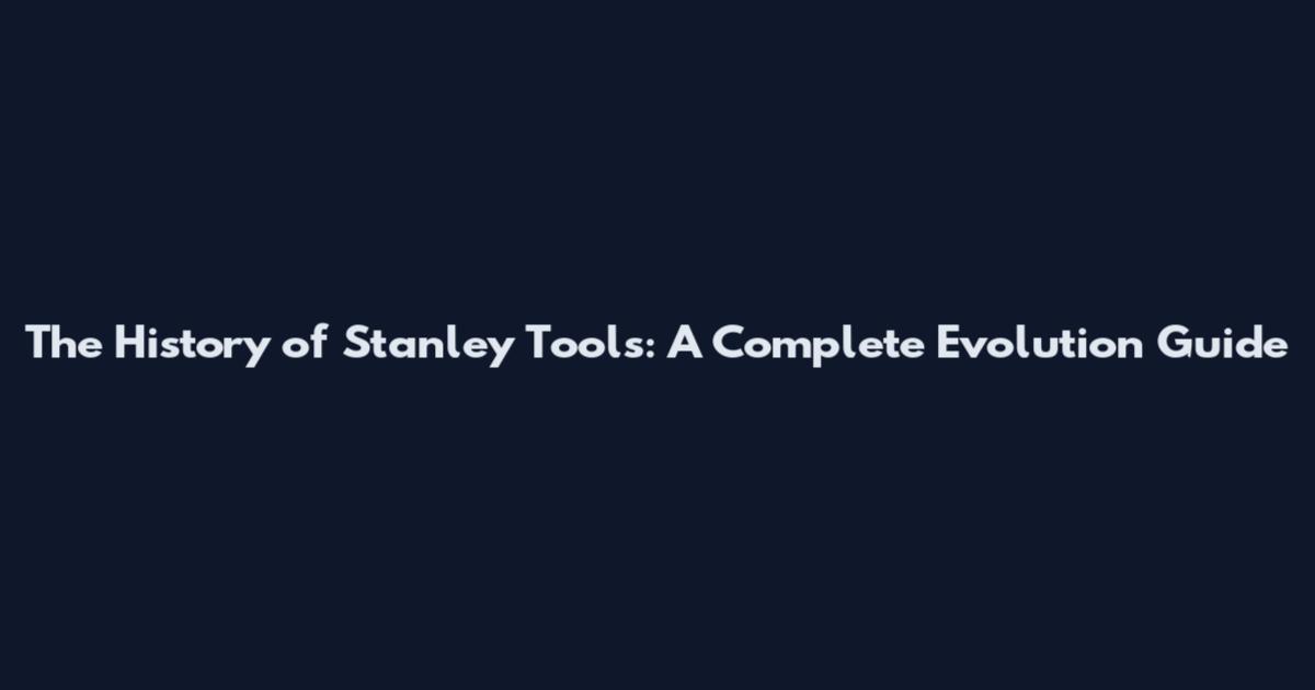The History of Stanley Tools: A Complete Evolution Guide