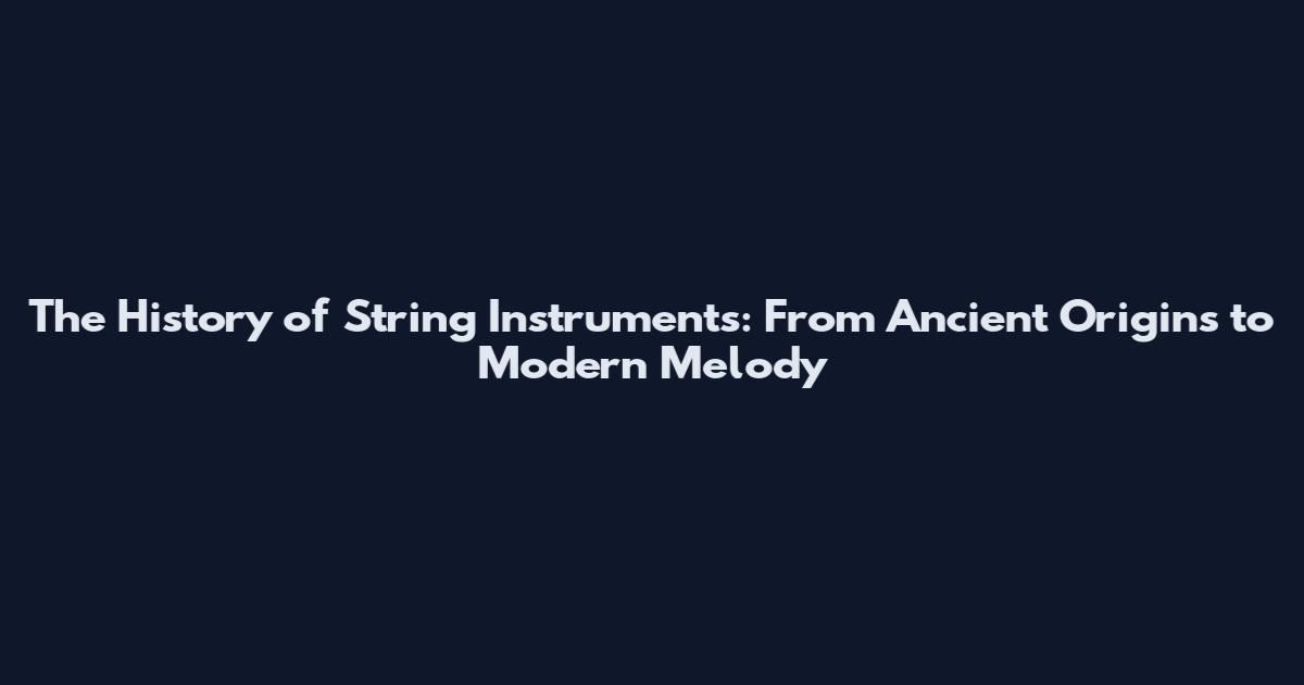 The History of String Instruments: From Ancient Origins to Modern Melody