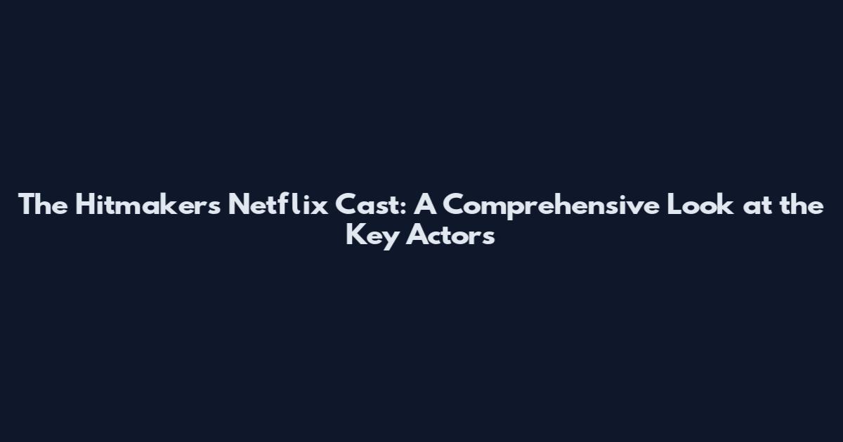 The Hitmakers Netflix Cast: A Comprehensive Look at the Key Actors