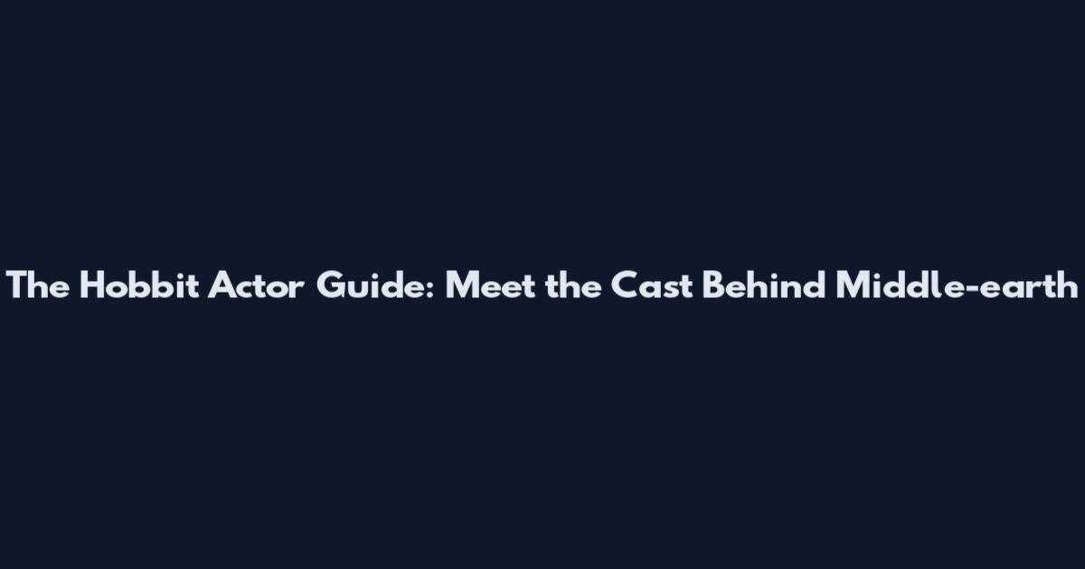 The Hobbit Actor Guide: Meet the Cast Behind Middle-earth