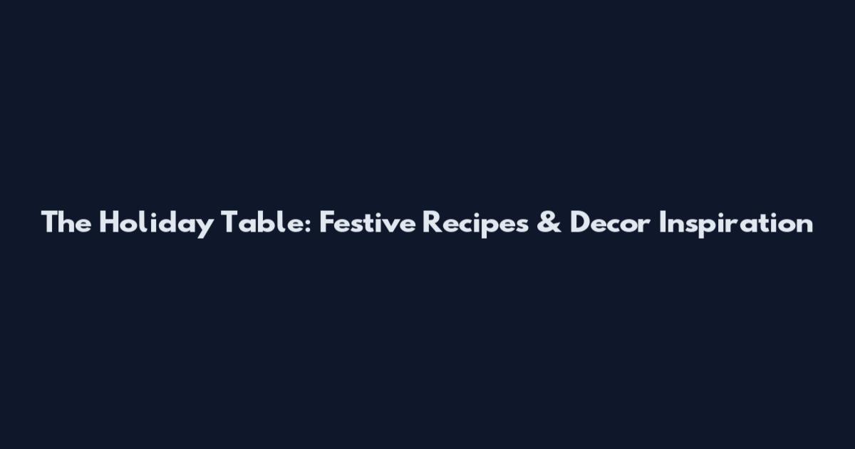The Holiday Table: Festive Recipes & Decor Inspiration