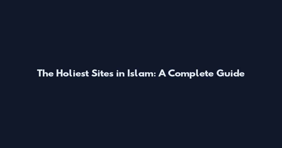 The Holiest Sites in Islam: A Complete Guide
