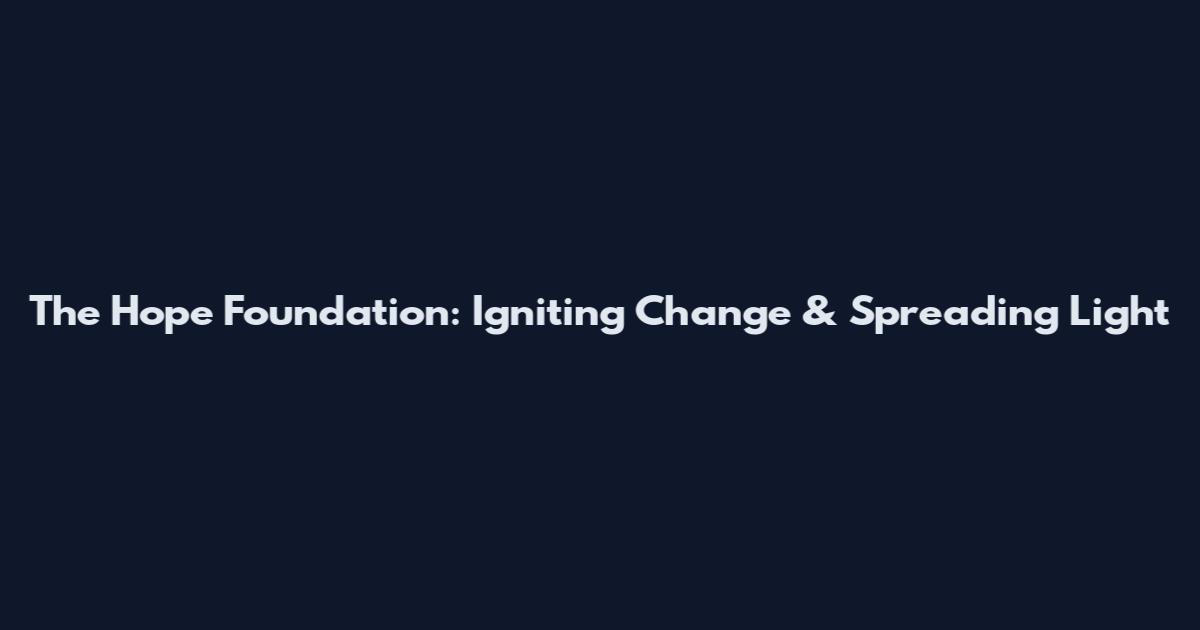 The Hope Foundation: Igniting Change & Spreading Light