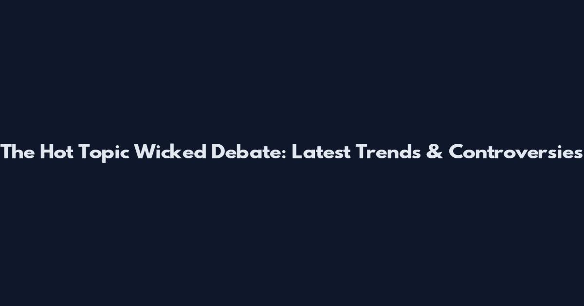The Hot Topic Wicked Debate: Latest Trends & Controversies
